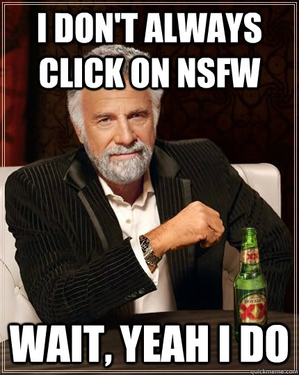 I don't always click on NSFW wait, yeah i do  The Most Interesting Man In The World