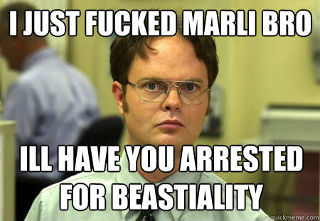 i just fucked marli bro ill have you arrested for beastiality  Schrute