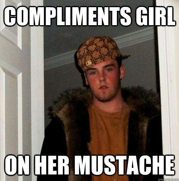 Compliments girl on her mustache  Scumbag Steve