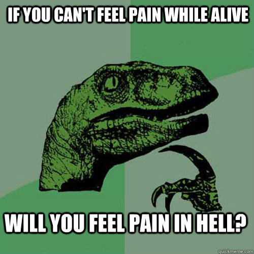 If you can't feel pain while alive will you feel pain in hell? - If you can't feel pain while alive will you feel pain in hell?  Philosoraptor