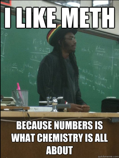 i like meth because numbers is what chemistry is all about  Rasta Science Teacher