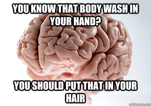 You know that body wash in your hand? You should put that in your hair  Scumbag Brain