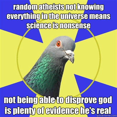 random atheists not knowing everything in the universe means science is nonsense not being able to disprove god is plenty of evidence he's real  