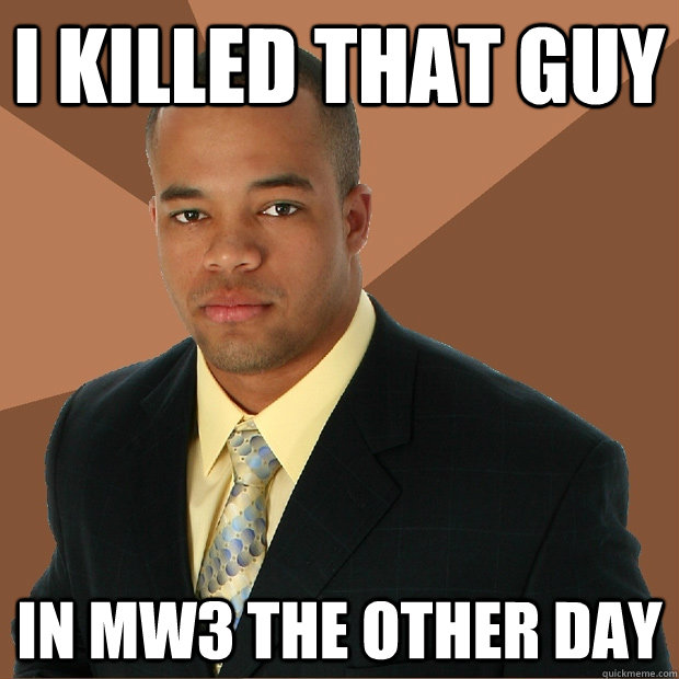 I killed that guy In MW3 THE OTHER DAY - I killed that guy In MW3 THE OTHER DAY  Successful Black Man