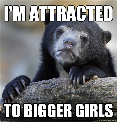 I'm attracted
 to bigger girls  Confession Bear