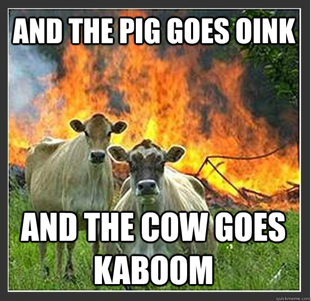 and the pig goes oink and the cow goes kaboom  Evil cows