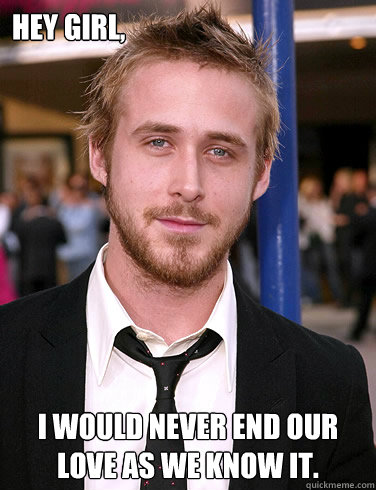 Hey girl, I Would Never End Our Love As We Know It.   Paul Ryan Gosling