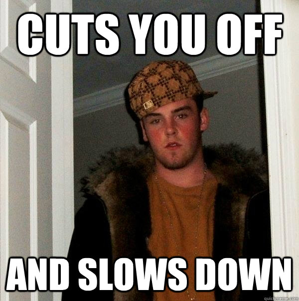 cuts you off and slows down - cuts you off and slows down  Scumbag Steve