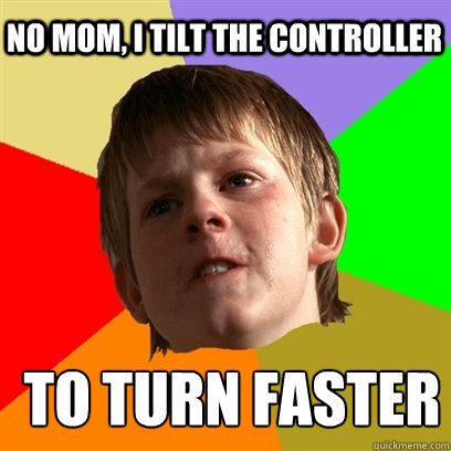 no mom, i tilt the controller   to turn faster    Angry School Boy