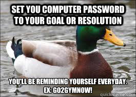 Set you computer password to your goal or resolution you'll be reminding yourself everyday.
ex: go2gymN0w! - Set you computer password to your goal or resolution you'll be reminding yourself everyday.
ex: go2gymN0w!  Good Advice Duck