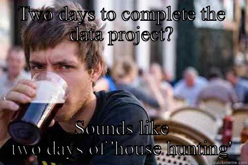 TWO DAYS TO COMPLETE THE DATA PROJECT? SOUNDS LIKE TWO DAYS OF 'HOUSE HUNTING' Lazy College Senior