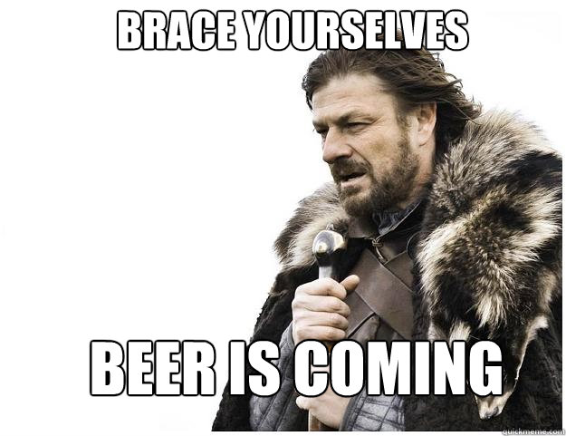 Brace yourselves Beer is coming  Imminent Ned