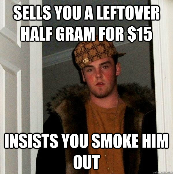 Sells you a leftover half gram for $15 insists you smoke him out  Scumbag Steve