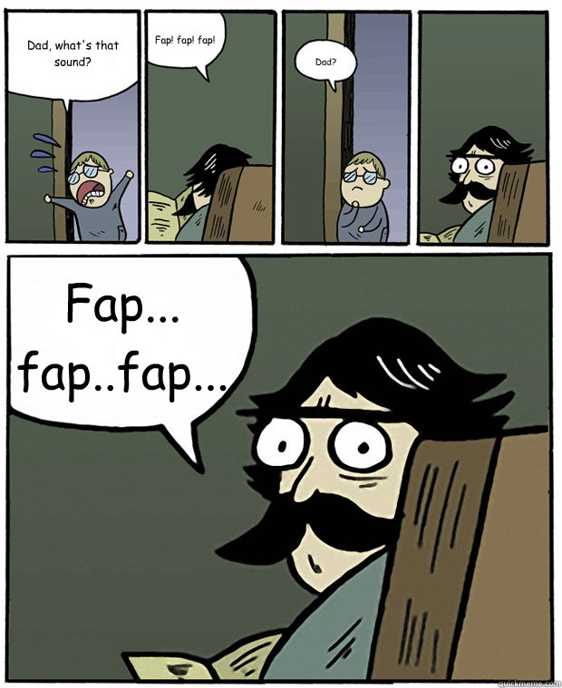 Dad, what's that sound? Fap! fap! fap! Dad? Fap... fap..fap...  Stare Dad