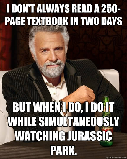 I don't always read a 250-page textbook in two days but when I do, i do it while simultaneously watching Jurassic Park.  The Most Interesting Man In The World