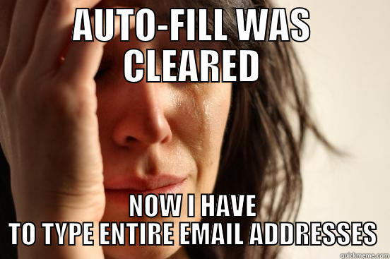 AUTO-FILL WAS CLEARED NOW I HAVE TO TYPE ENTIRE EMAIL ADDRESSES First World Problems