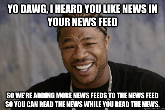 Yo dawg, i heard you like news in your news feed so we're adding more news feeds to the news feed so you can read the news while you read the news.  YO DAWG