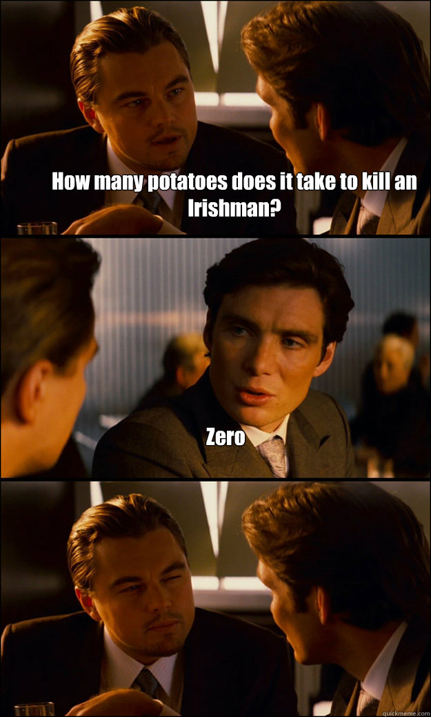 How many potatoes does it take to kill an Irishman? Zero   Inception