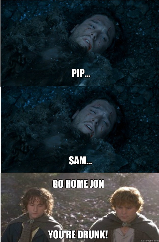 Pip... Sam... Go home Jon You're drunk! - Pip... Sam... Go home Jon You're drunk!  Yer seein things, Jon Snow!