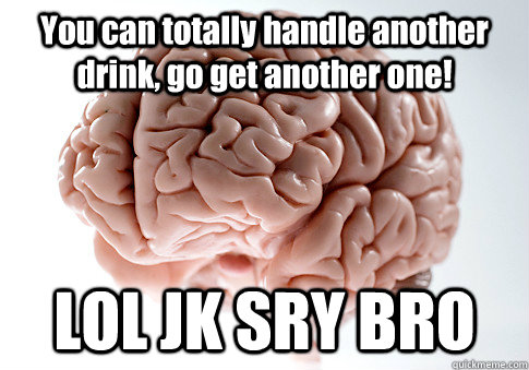 You can totally handle another drink, go get another one! LOL JK SRY BRO  - You can totally handle another drink, go get another one! LOL JK SRY BRO   Scumbag Brain