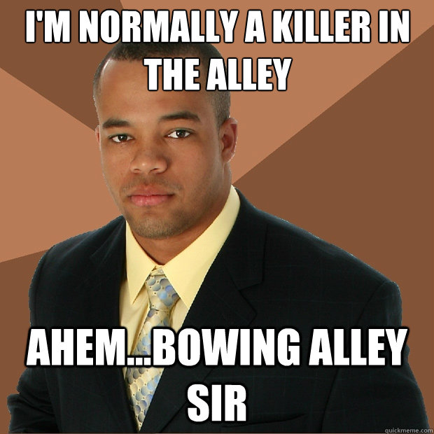 I'm normally a killer in the alley ahem...bowing alley sir  Successful Black Man