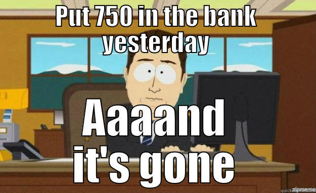 PUT 750 IN THE BANK YESTERDAY AAAAND IT'S GONE aaaand its gone