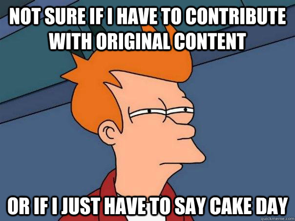 not sure if i have to contribute with original content or if I just have to say Cake day  Futurama Fry