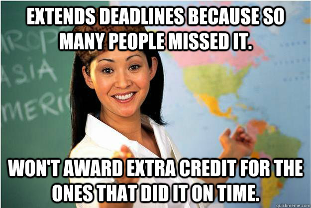 Extends deadlines because so many people missed it. won't award extra credit for the ones that did it on time.  Scumbag Teacher