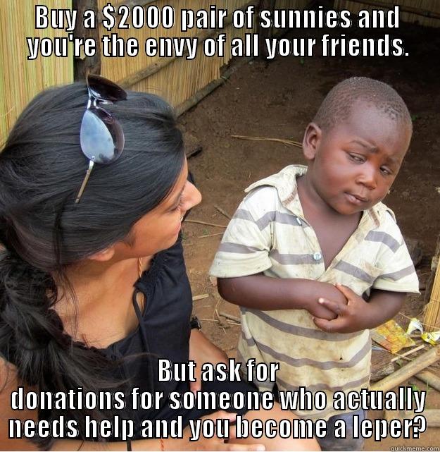 BUY A $2000 PAIR OF SUNNIES AND YOU'RE THE ENVY OF ALL YOUR FRIENDS. BUT ASK FOR DONATIONS FOR SOMEONE WHO ACTUALLY NEEDS HELP AND YOU BECOME A LEPER? Skeptical Third World Kid