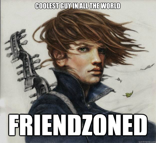 Coolest guy in all the world FRIENDZONED  Advice Kvothe