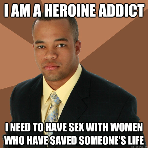 I AM A HEROINE ADDICT I need to have sex with women who have saved someone's life  Successful Black Man