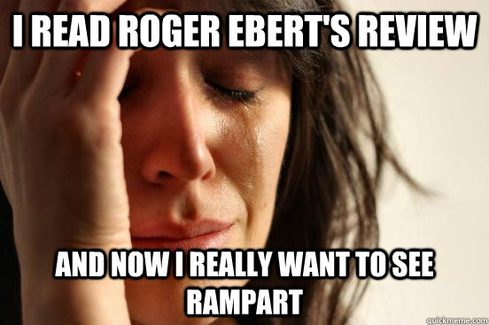 I read Roger Ebert's review and now i really want to see rampart  First World Problems