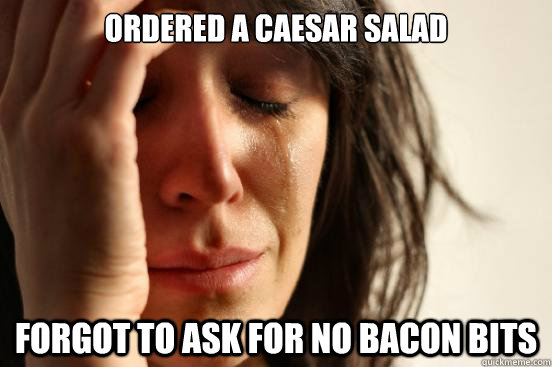 Ordered a Caesar salad Forgot to ask for no bacon bits  First World Problems