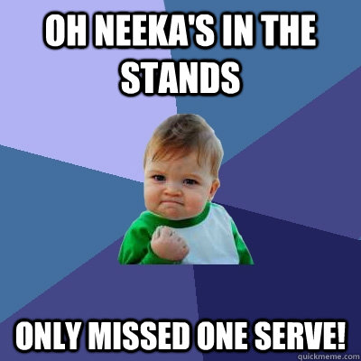 Oh neeka's in the stands only missed one serve!   Success Kid