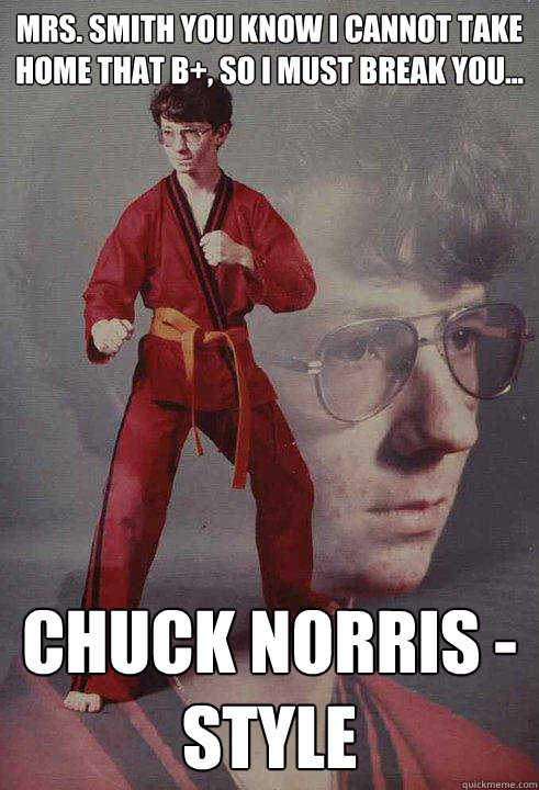 Mrs. Smith you know I cannot take home that b+, so I must break you...  Chuck Norris - Style  Karate Kyle