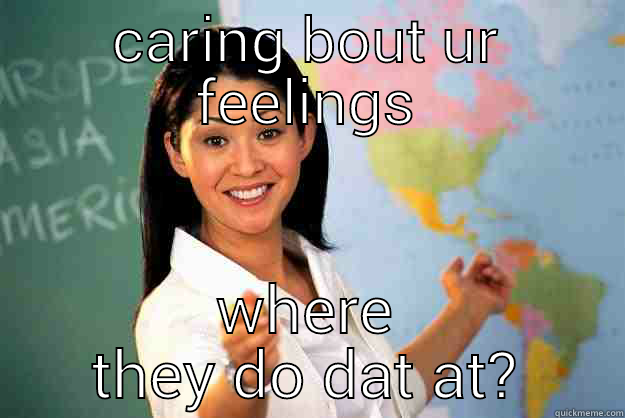 CARING BOUT UR FEELINGS WHERE THEY DO DAT AT? Unhelpful High School Teacher