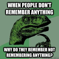 When people don't remember anything  Why do they remember not remembering anything?  Philosoraptor