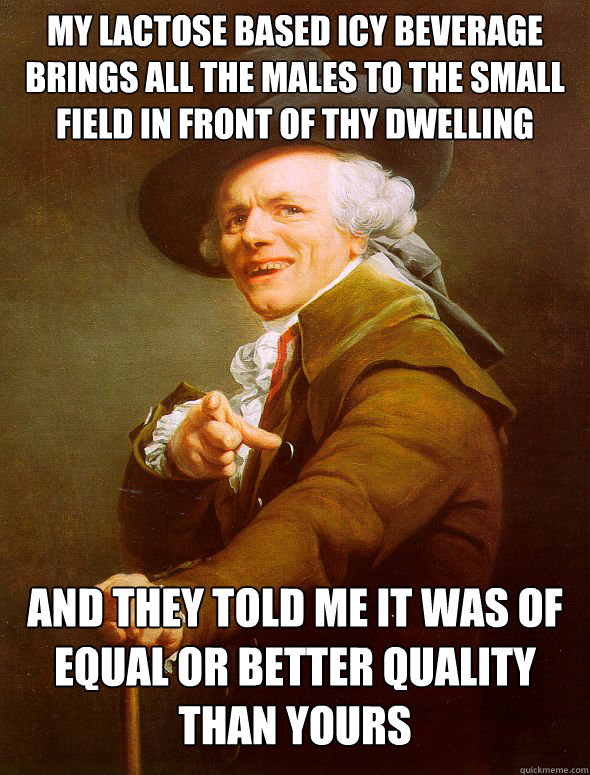 My lactose based icy beverage brings all the males to the small field in front of thy dwelling  and they told me it was of equal or better quality than yours   Joseph Ducreux