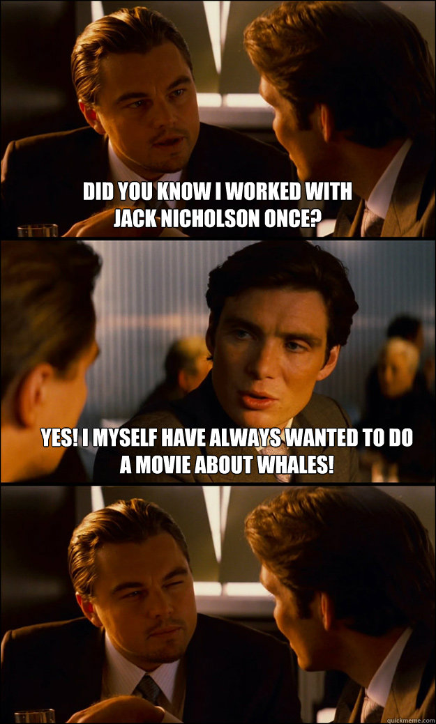 did you know I worked with jack nicholson once? YES! I myself have always wanted to do a movie about whales!   Inception