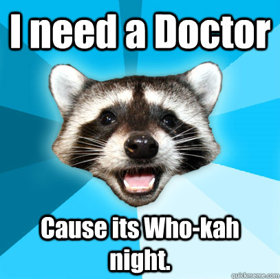 I need a Doctor Cause its Who-kah night. - I need a Doctor Cause its Who-kah night.  Lame Pun Coon