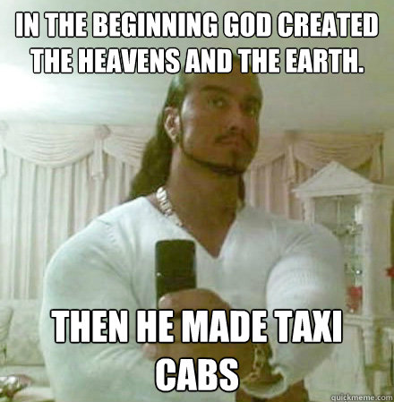 In the beginning God created the heavens and the earth. then he made taxi cabs  Guido Jesus