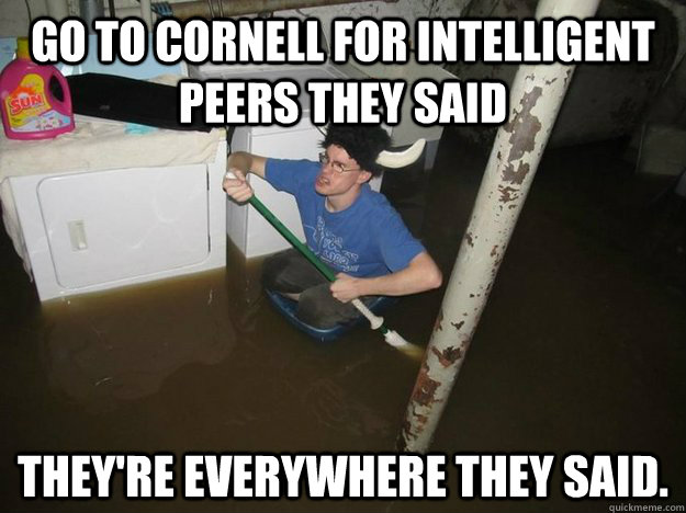 Go to Cornell for intelligent peers they said They're everywhere they said. - Go to Cornell for intelligent peers they said They're everywhere they said.  Do the laundry they said