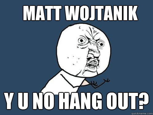 Matt wojtanik y u no hang out? - Matt wojtanik y u no hang out?  Y U No