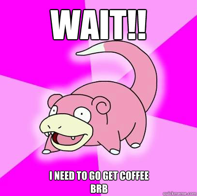 WAIT!! I need to go get coffee
Brb - WAIT!! I need to go get coffee
Brb  Slowpoke