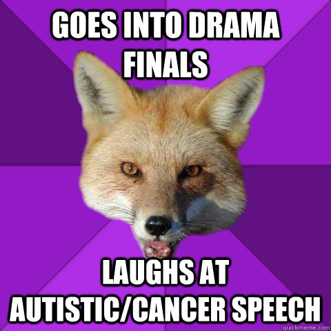 Goes into Drama Finals Laughs at autistic/cancer speech  Forensics Fox