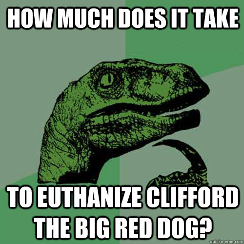 How Much Does it Take To Euthanize Clifford The Big Red Dog? - How Much Does it Take To Euthanize Clifford The Big Red Dog?  Philosoraptor