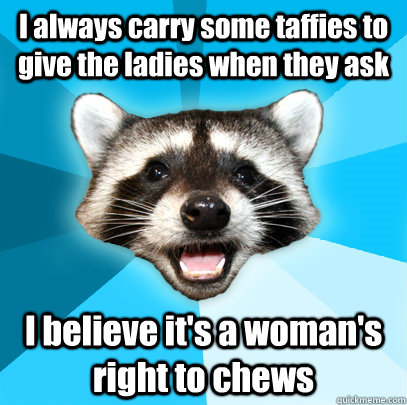 I always carry some taffies to give the ladies when they ask I believe it's a woman's right to chews   Lame Pun Coon