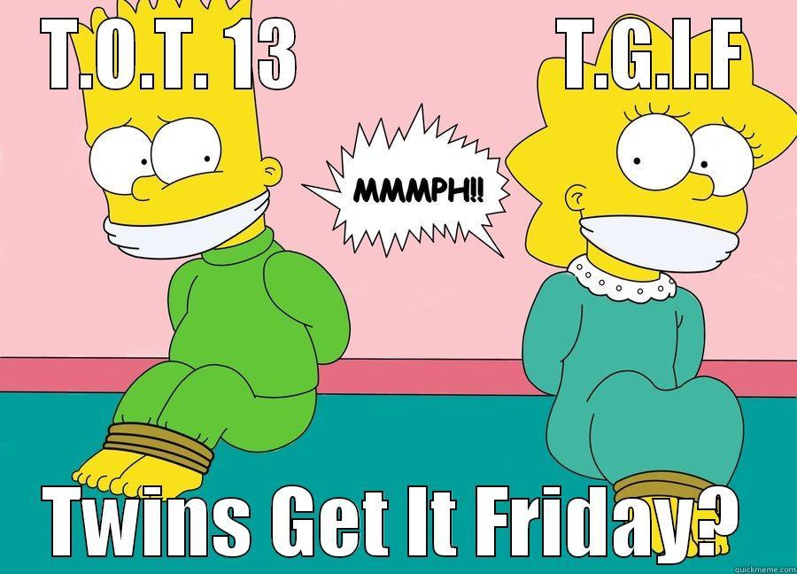 T.O.T. 13                 T.G.I.F TWINS GET IT FRIDAY? Misc