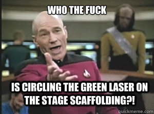 who the fuck is circling the green laser on the stage scaffolding?!  Annoyed Picard