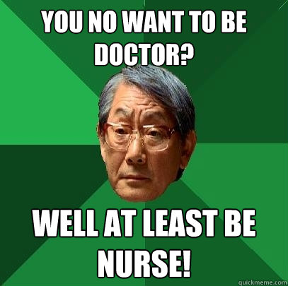 You no want to be doctor? Well at least be nurse!  High Expectations Asian Father